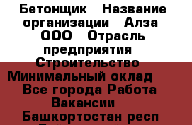 Бетонщик › Название организации ­ Алза, ООО › Отрасль предприятия ­ Строительство › Минимальный оклад ­ 1 - Все города Работа » Вакансии   . Башкортостан респ.,Баймакский р-н